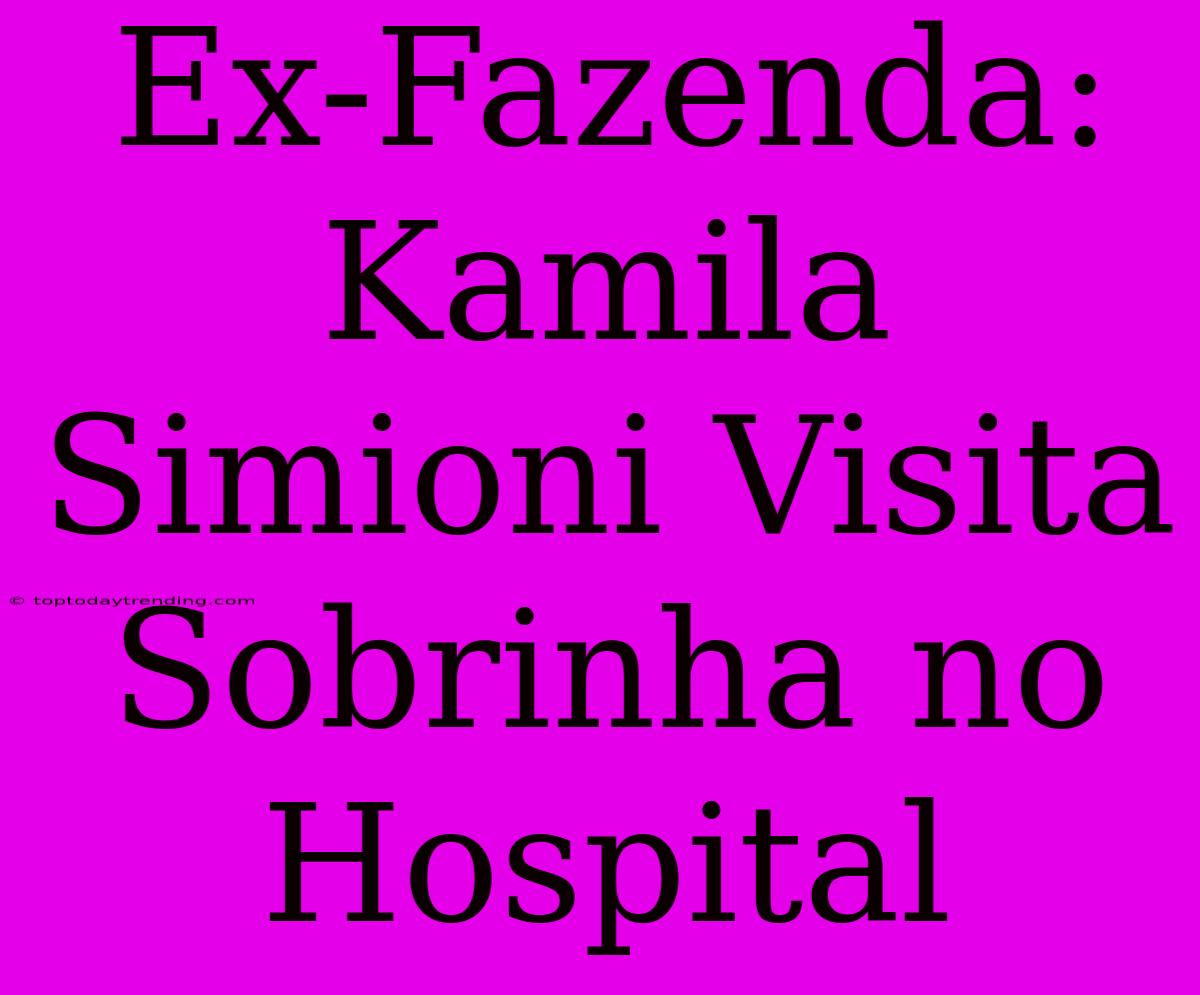 Ex-Fazenda: Kamila Simioni Visita Sobrinha No Hospital