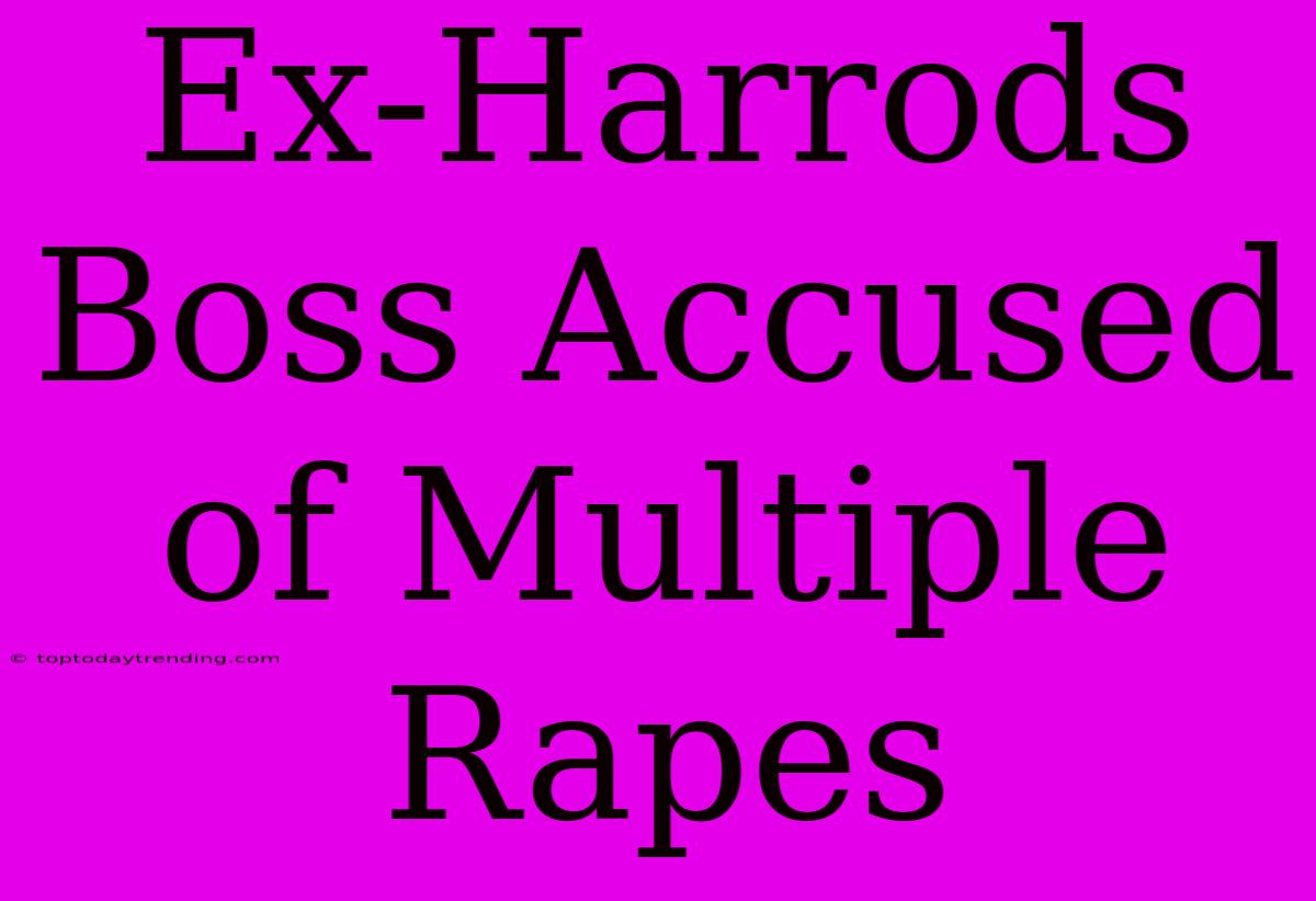 Ex-Harrods Boss Accused Of Multiple Rapes