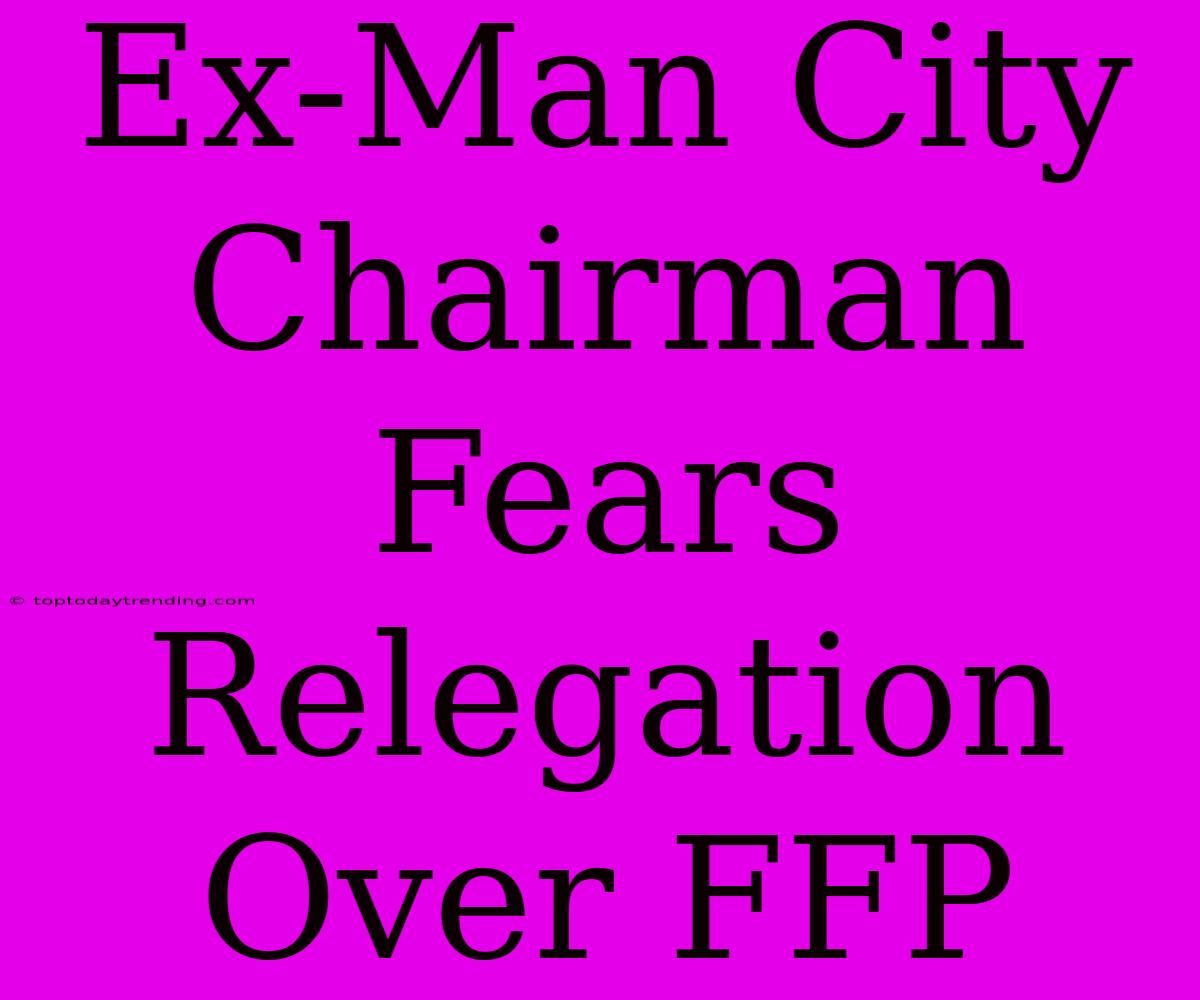 Ex-Man City Chairman Fears Relegation Over FFP