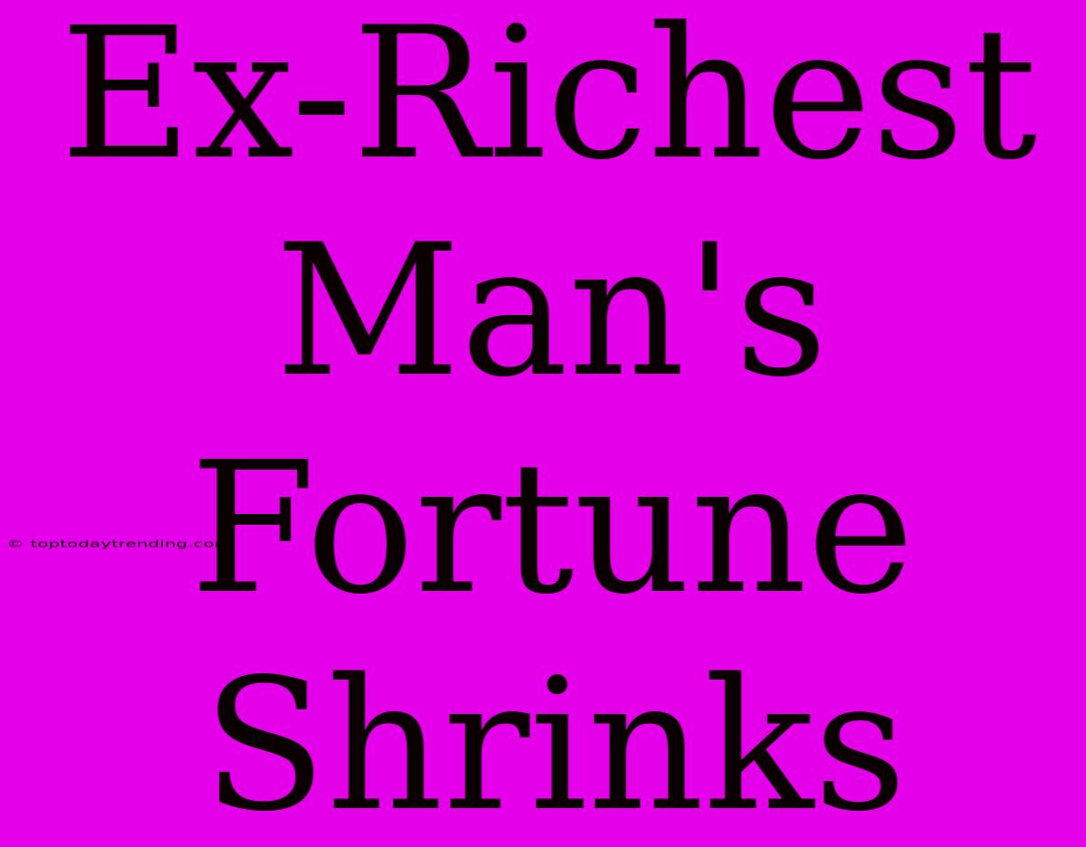 Ex-Richest Man's Fortune Shrinks