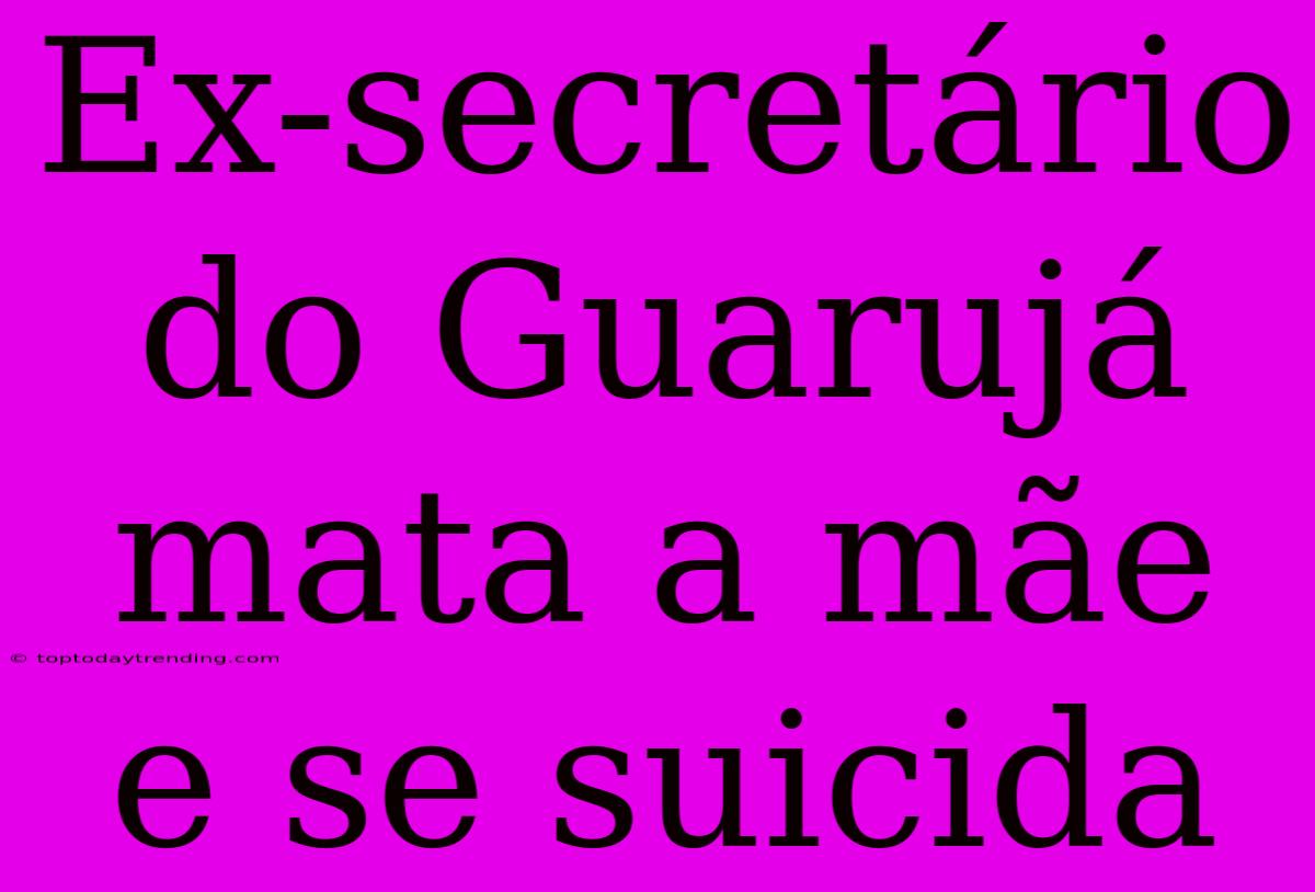 Ex-secretário Do Guarujá Mata A Mãe E Se Suicida