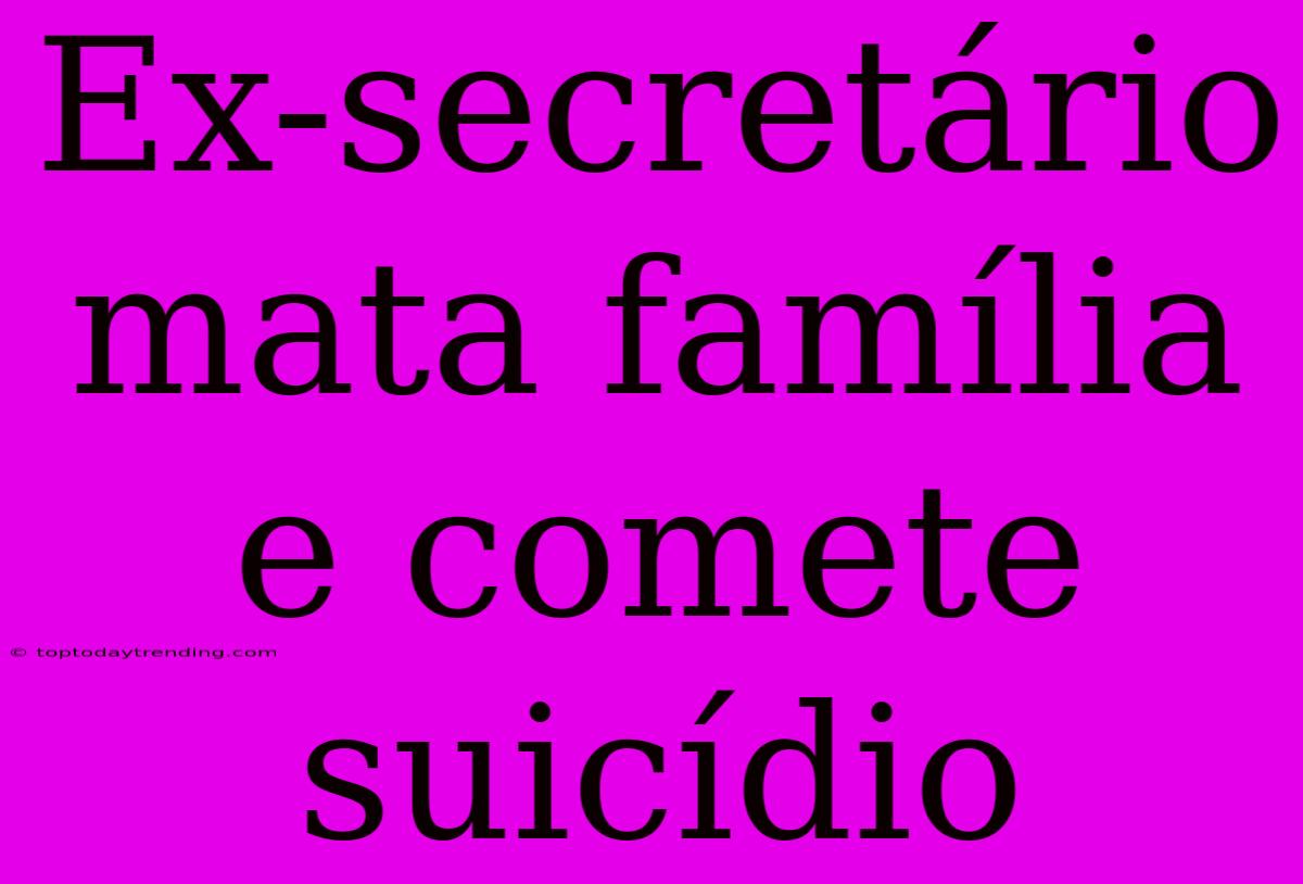 Ex-secretário Mata Família E Comete Suicídio