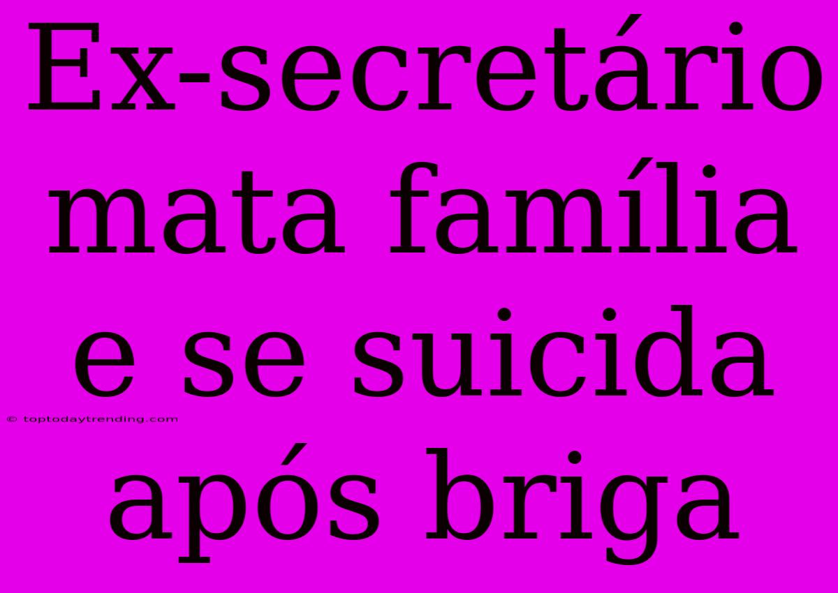 Ex-secretário Mata Família E Se Suicida Após Briga