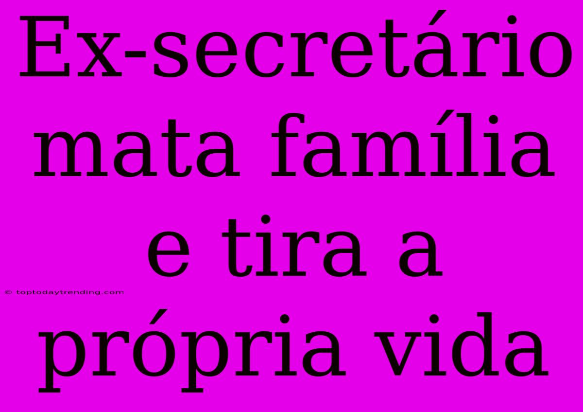 Ex-secretário Mata Família E Tira A Própria Vida