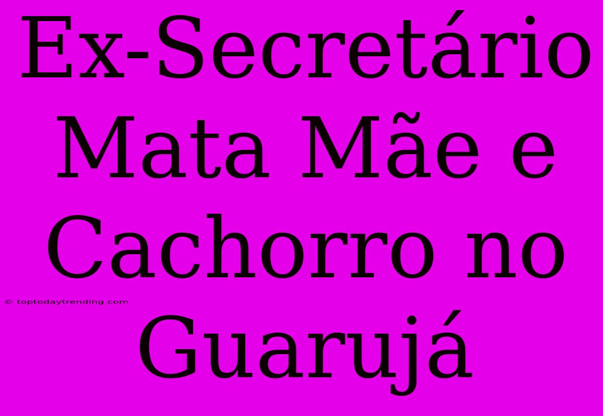 Ex-Secretário Mata Mãe E Cachorro No Guarujá