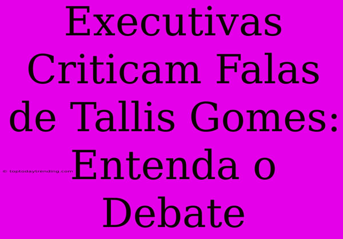 Executivas Criticam Falas De Tallis Gomes: Entenda O Debate