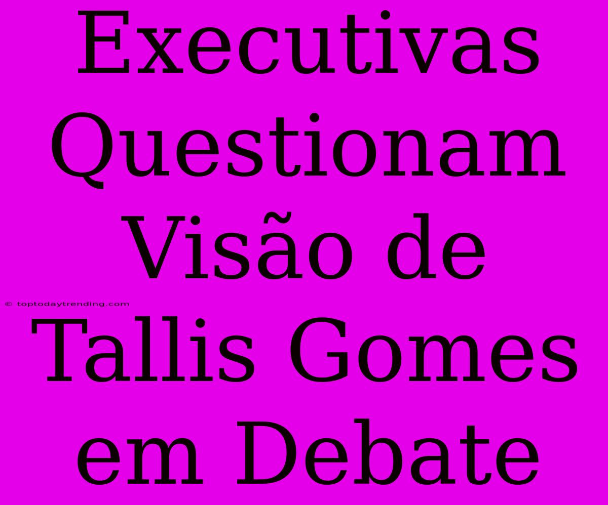 Executivas Questionam Visão De Tallis Gomes Em Debate