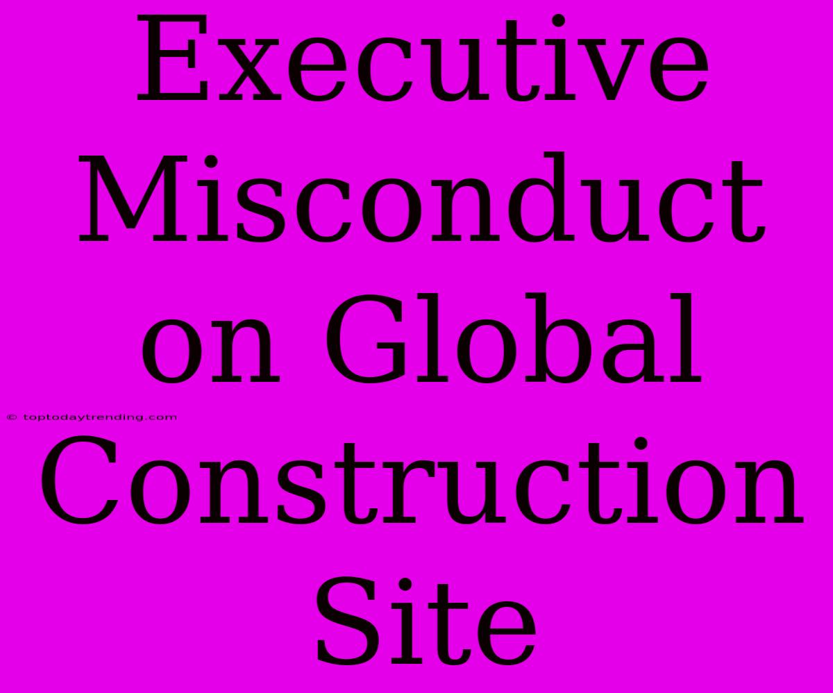 Executive Misconduct On Global Construction Site