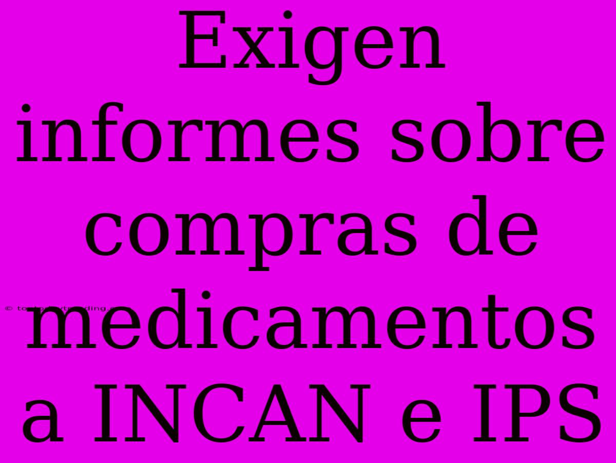 Exigen Informes Sobre Compras De Medicamentos A INCAN E IPS