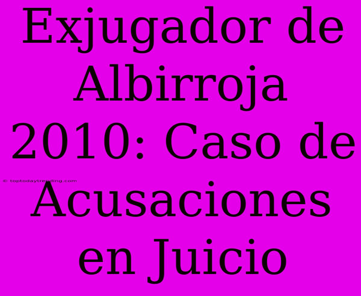 Exjugador De Albirroja 2010: Caso De Acusaciones En Juicio