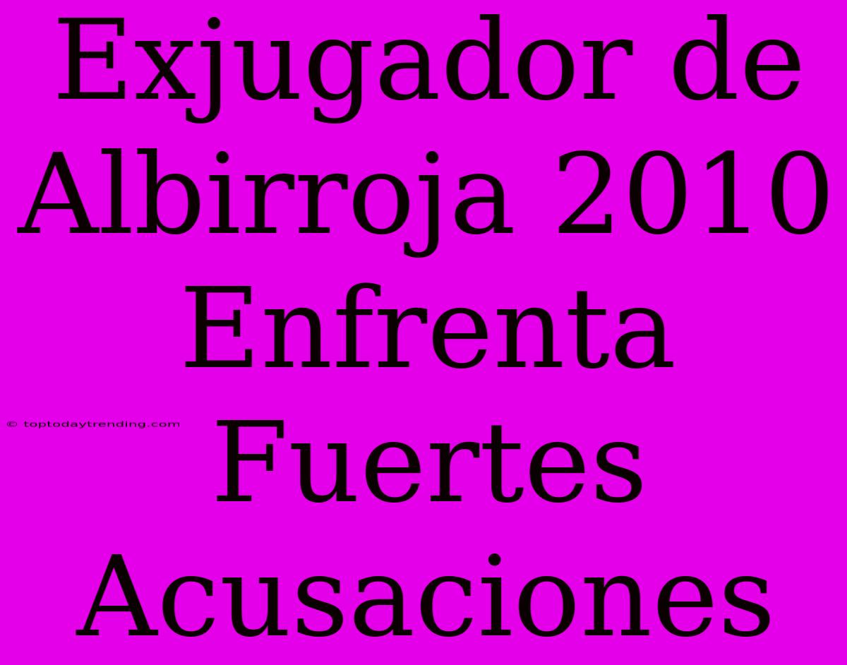 Exjugador De Albirroja 2010 Enfrenta Fuertes Acusaciones