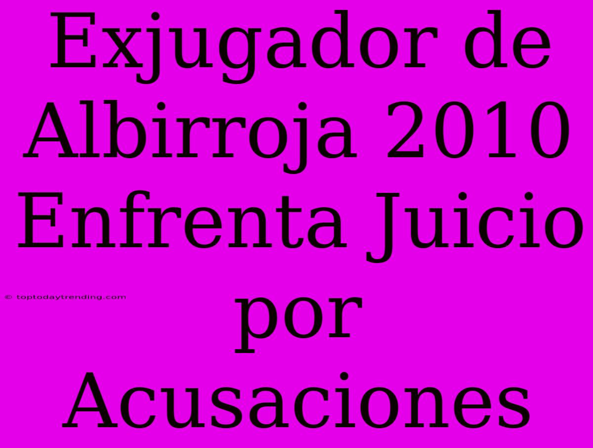 Exjugador De Albirroja 2010 Enfrenta Juicio Por Acusaciones