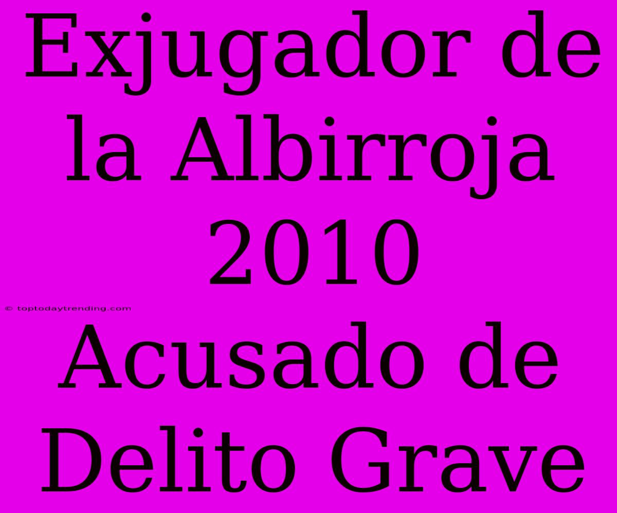 Exjugador De La Albirroja 2010 Acusado De Delito Grave