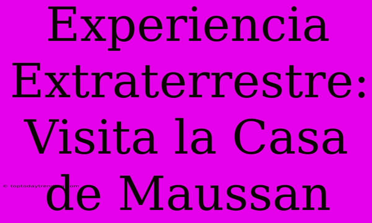 Experiencia Extraterrestre: Visita La Casa De Maussan