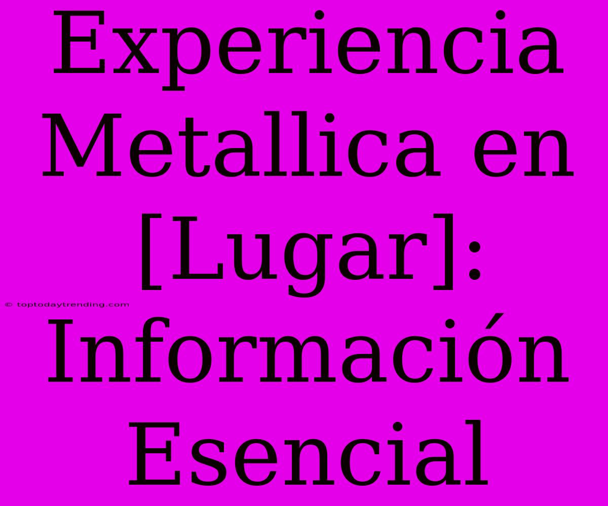 Experiencia Metallica En [Lugar]: Información Esencial