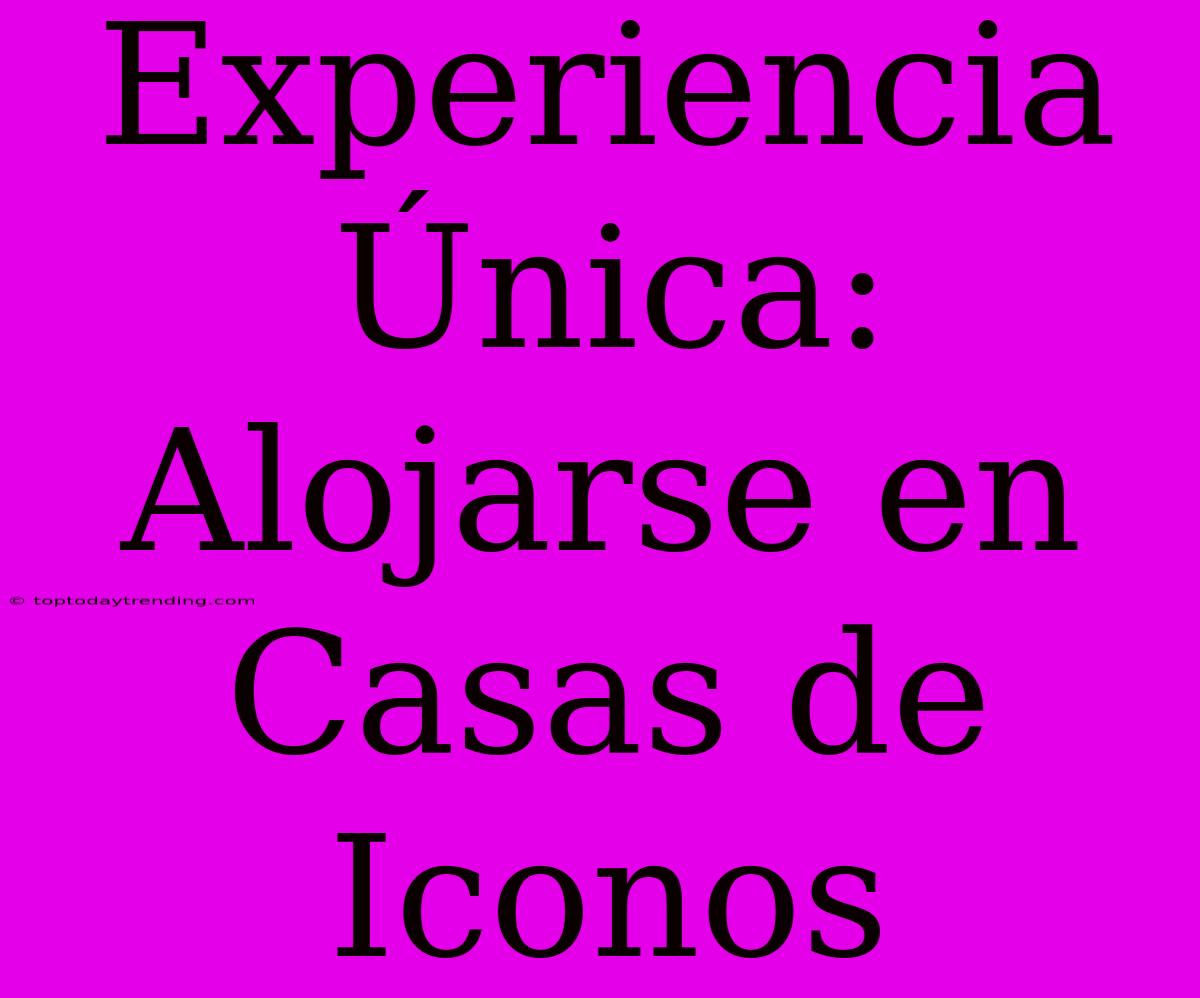 Experiencia Única: Alojarse En Casas De Iconos