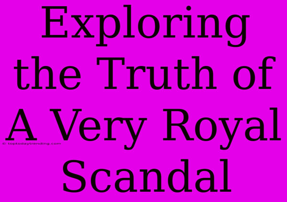 Exploring The Truth Of A Very Royal Scandal