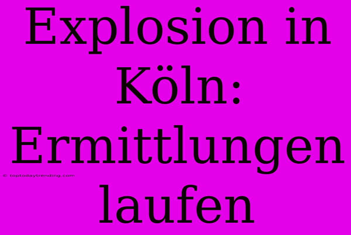 Explosion In Köln: Ermittlungen Laufen