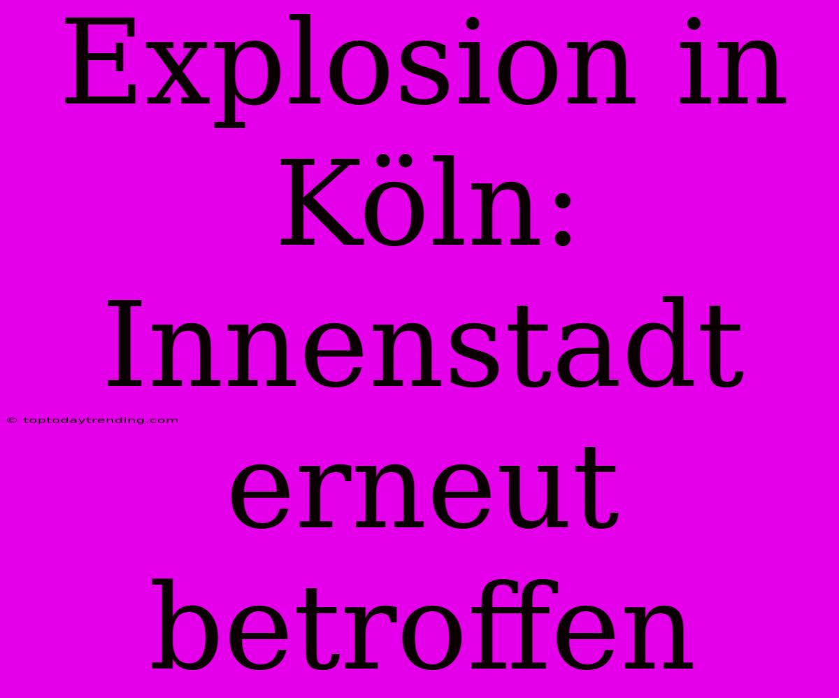 Explosion In Köln: Innenstadt Erneut Betroffen