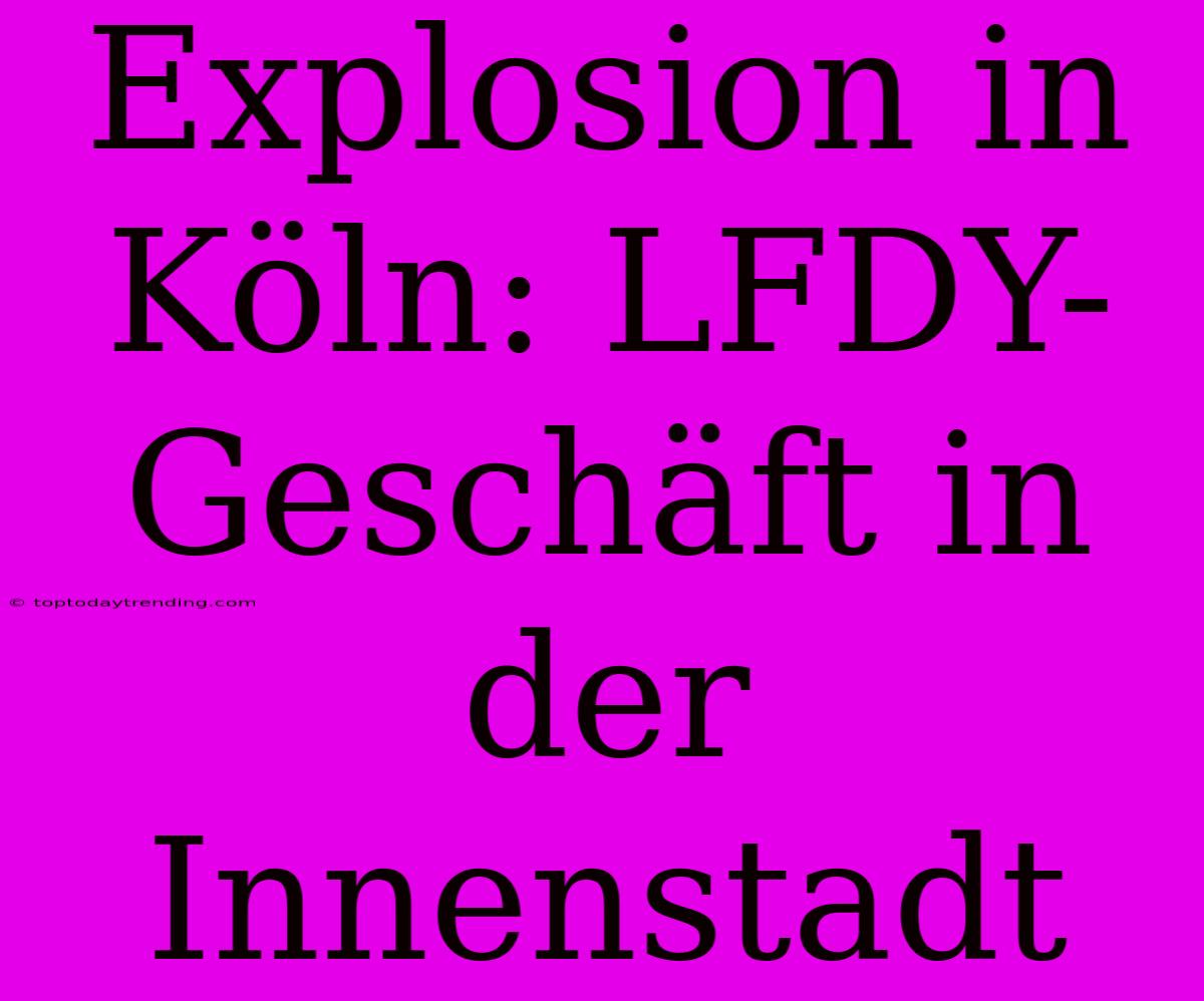 Explosion In Köln: LFDY-Geschäft In Der Innenstadt