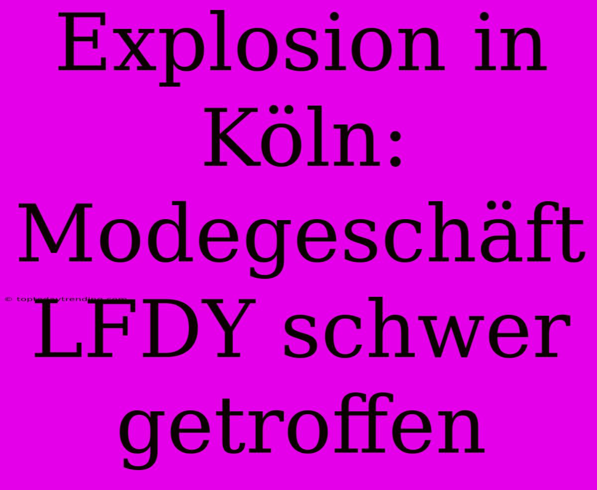 Explosion In Köln: Modegeschäft LFDY Schwer Getroffen