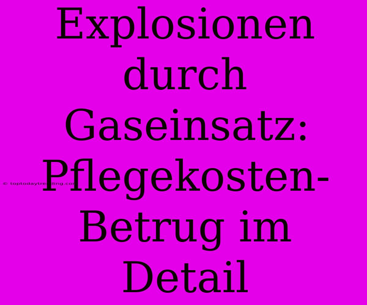 Explosionen Durch Gaseinsatz: Pflegekosten-Betrug Im Detail