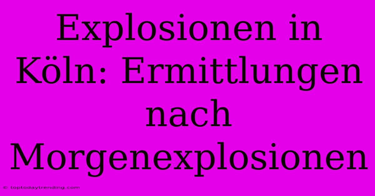 Explosionen In Köln: Ermittlungen Nach Morgenexplosionen