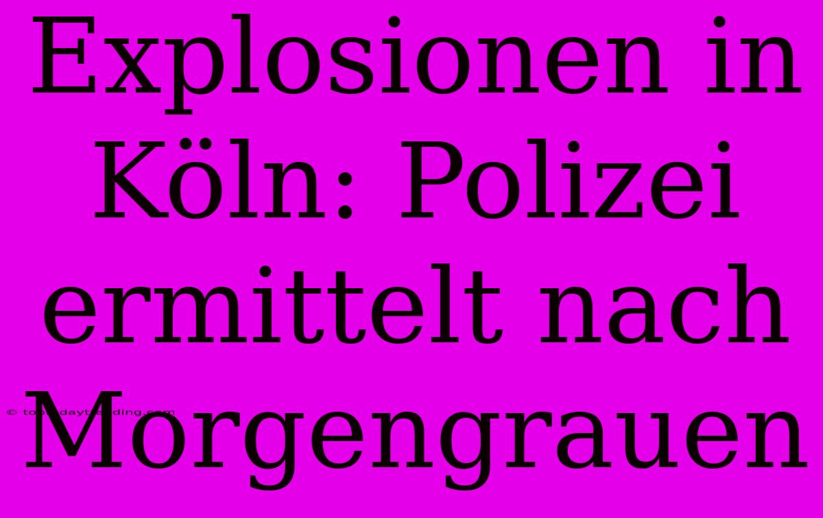 Explosionen In Köln: Polizei Ermittelt Nach Morgengrauen