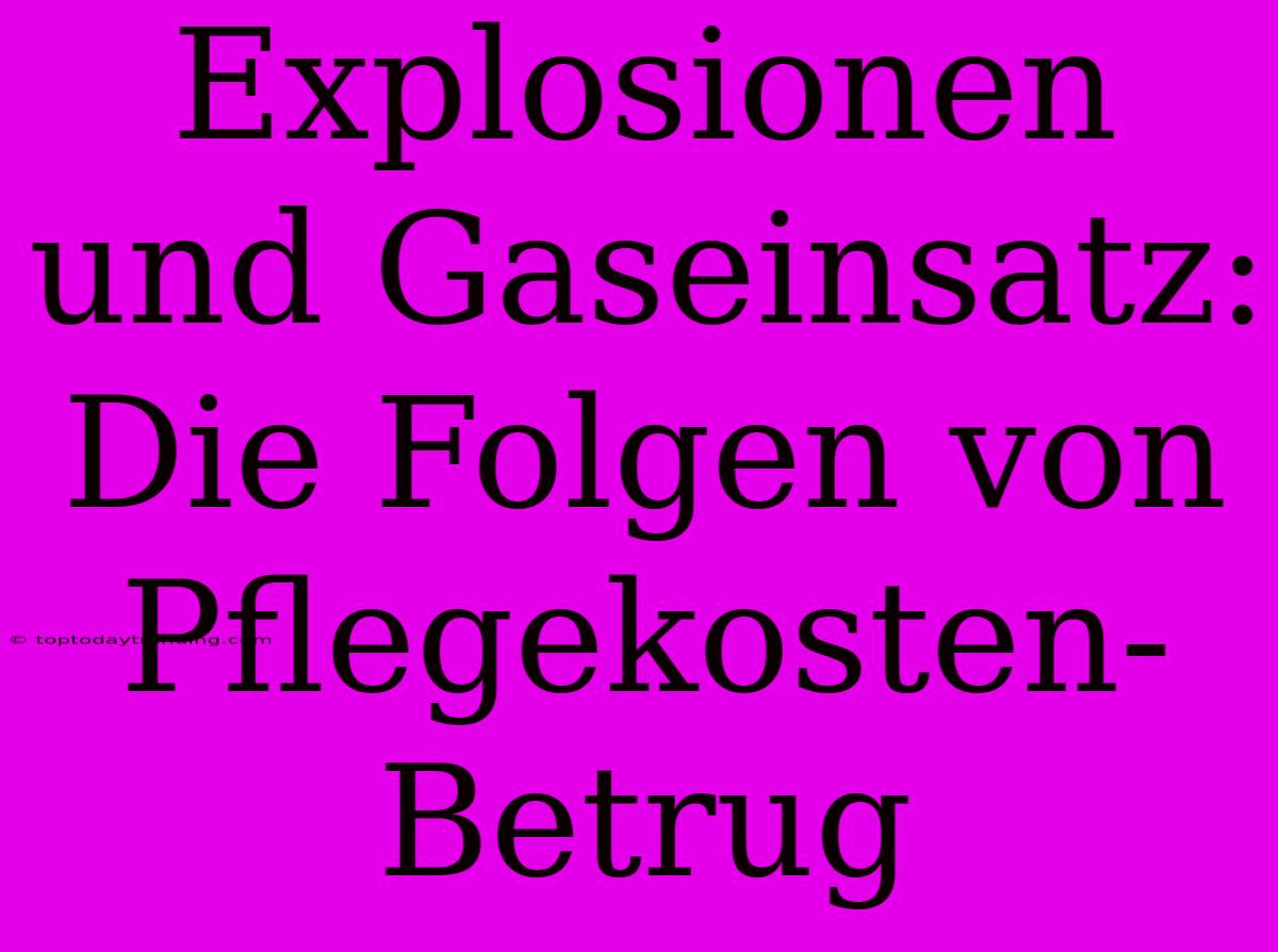 Explosionen Und Gaseinsatz: Die Folgen Von Pflegekosten-Betrug