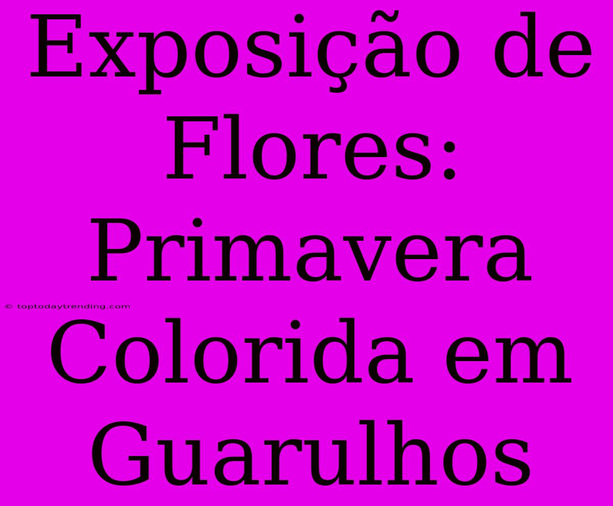 Exposição De Flores: Primavera Colorida Em Guarulhos