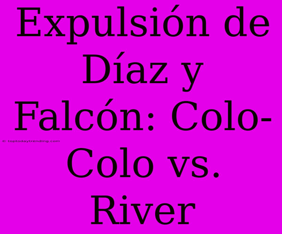 Expulsión De Díaz Y Falcón: Colo-Colo Vs. River