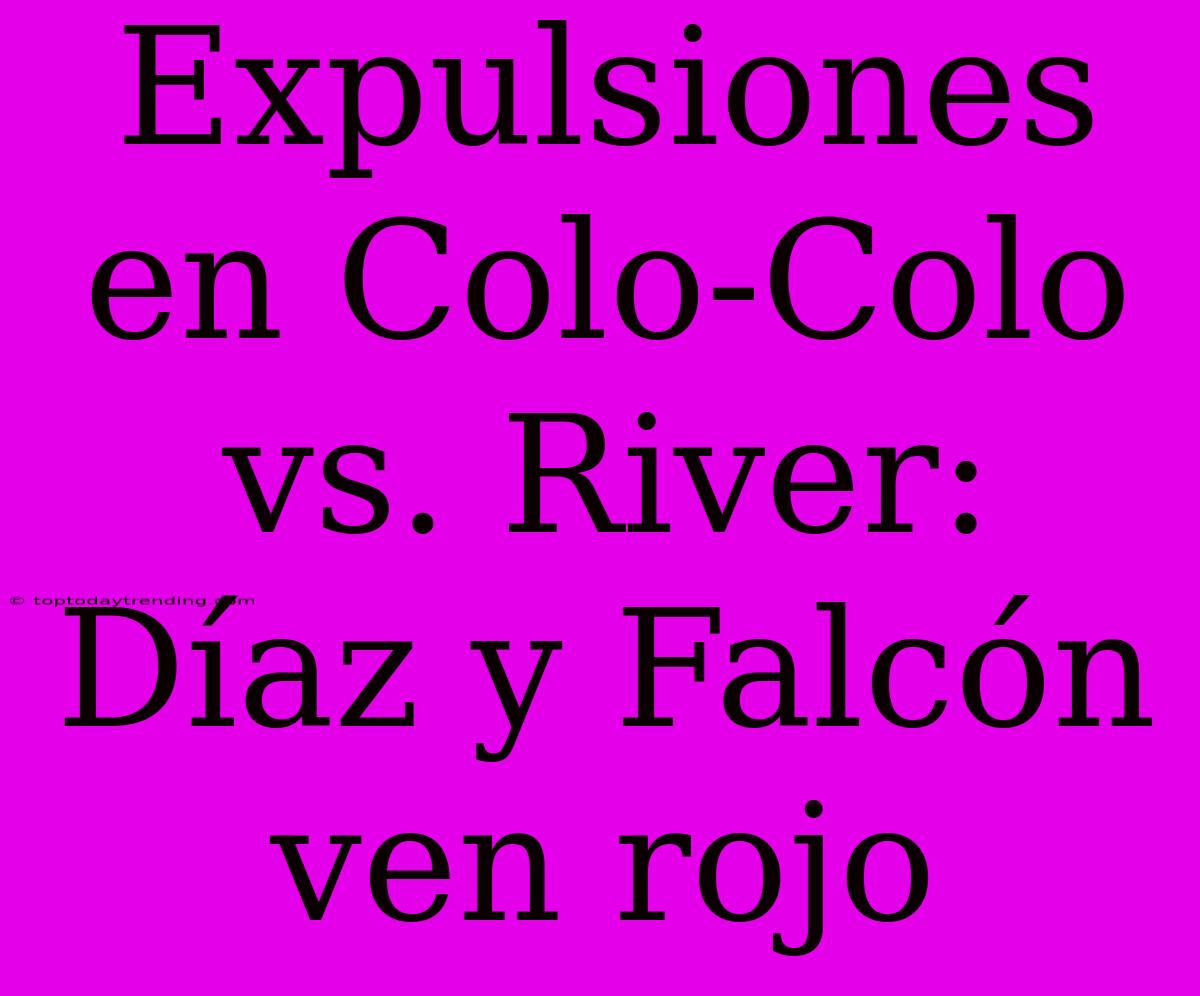 Expulsiones En Colo-Colo Vs. River: Díaz Y Falcón Ven Rojo