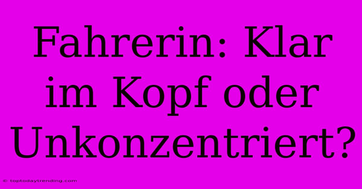 Fahrerin: Klar Im Kopf Oder Unkonzentriert?