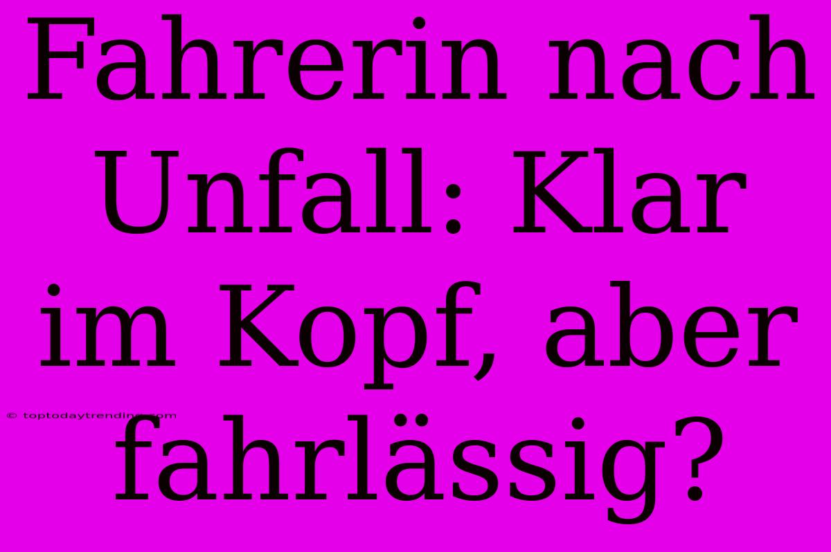 Fahrerin Nach Unfall: Klar Im Kopf, Aber Fahrlässig?