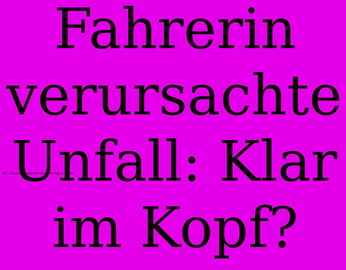 Fahrerin Verursachte Unfall: Klar Im Kopf?