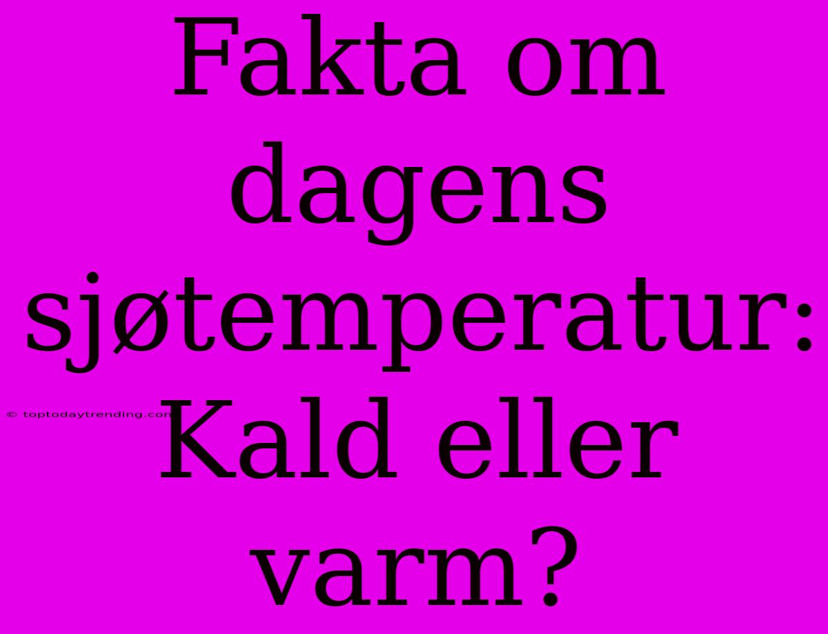 Fakta Om Dagens Sjøtemperatur: Kald Eller Varm?