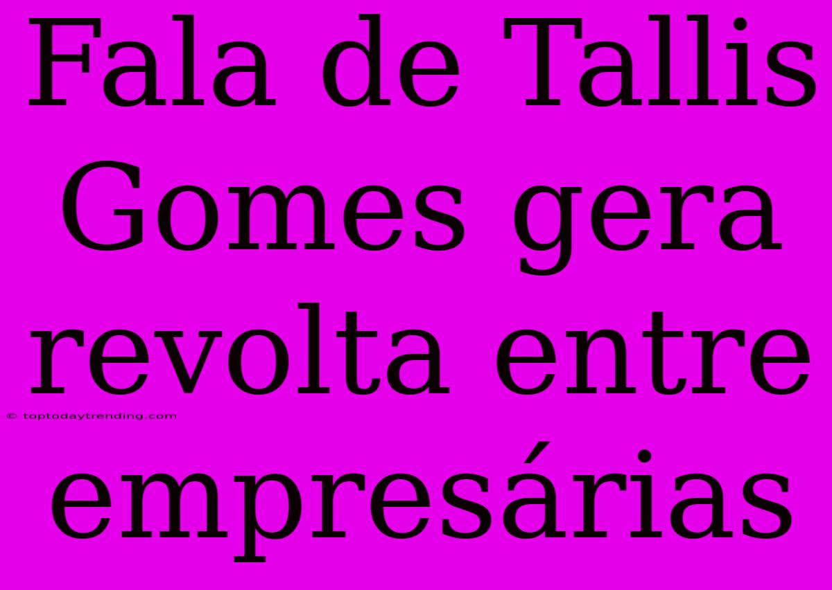 Fala De Tallis Gomes Gera Revolta Entre Empresárias