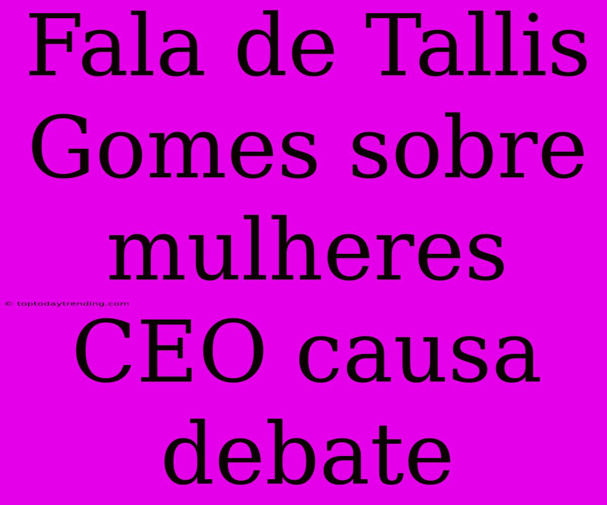 Fala De Tallis Gomes Sobre Mulheres CEO Causa Debate