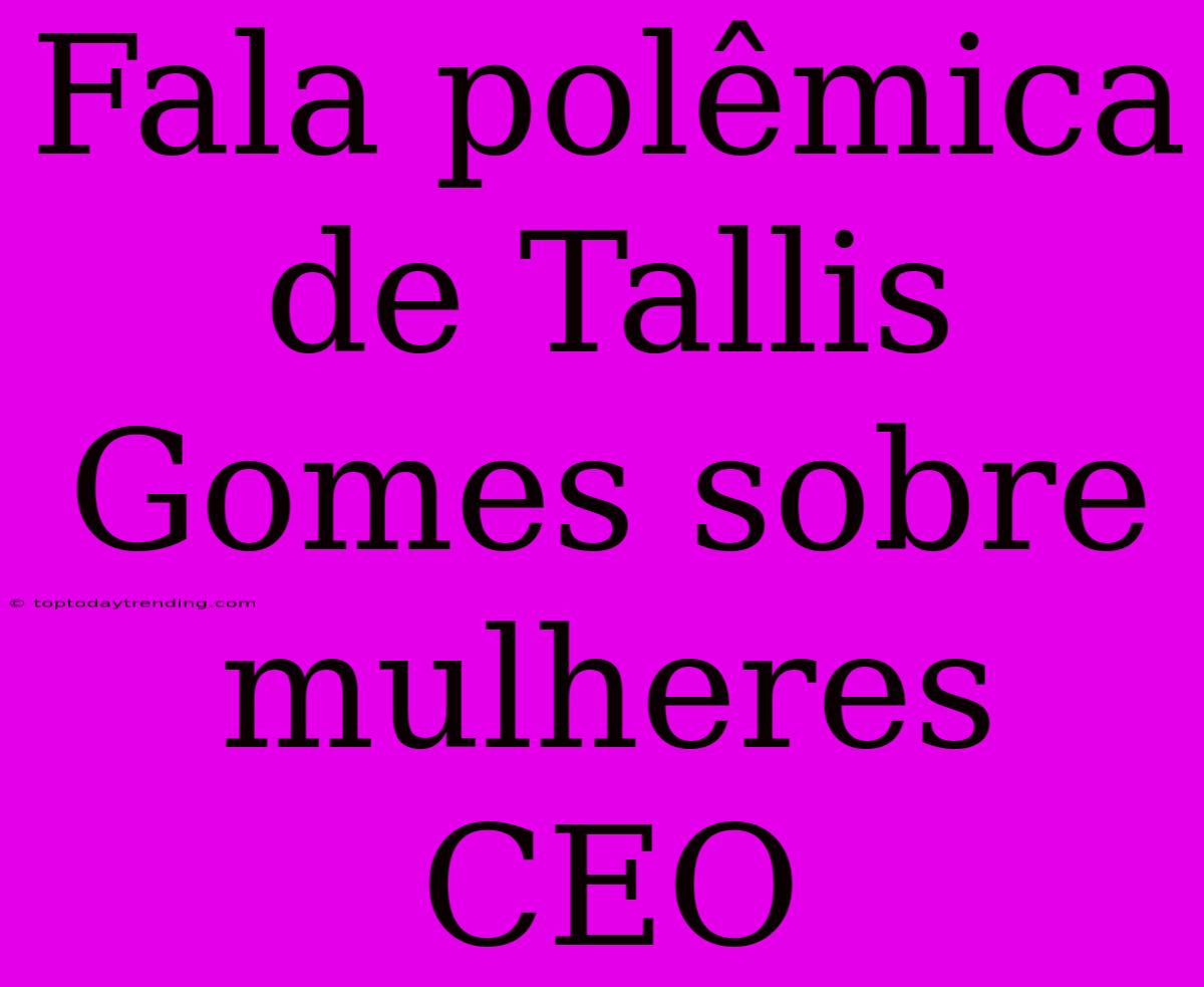 Fala Polêmica De Tallis Gomes Sobre Mulheres CEO