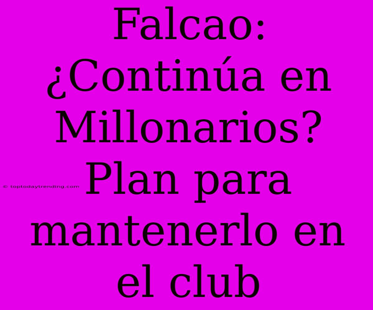 Falcao: ¿Continúa En Millonarios? Plan Para Mantenerlo En El Club