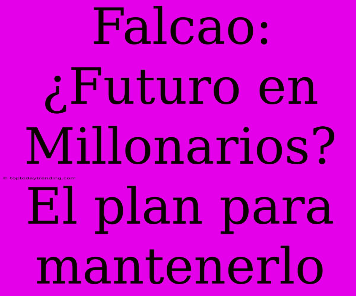 Falcao: ¿Futuro En Millonarios? El Plan Para Mantenerlo