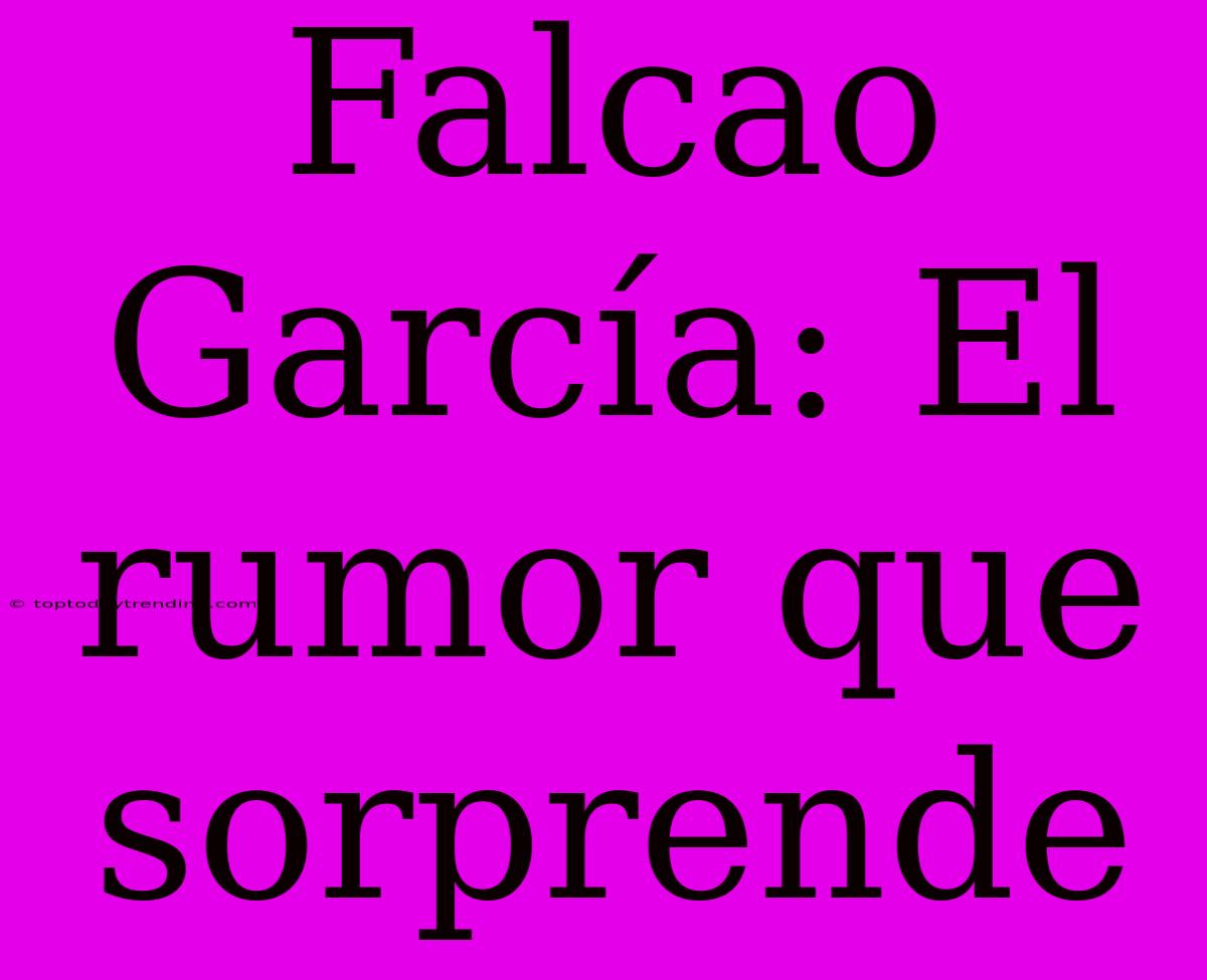 Falcao García: El Rumor Que Sorprende