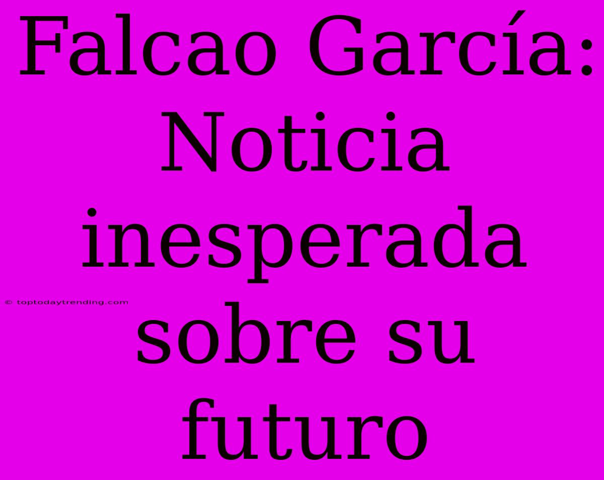 Falcao García: Noticia Inesperada Sobre Su Futuro