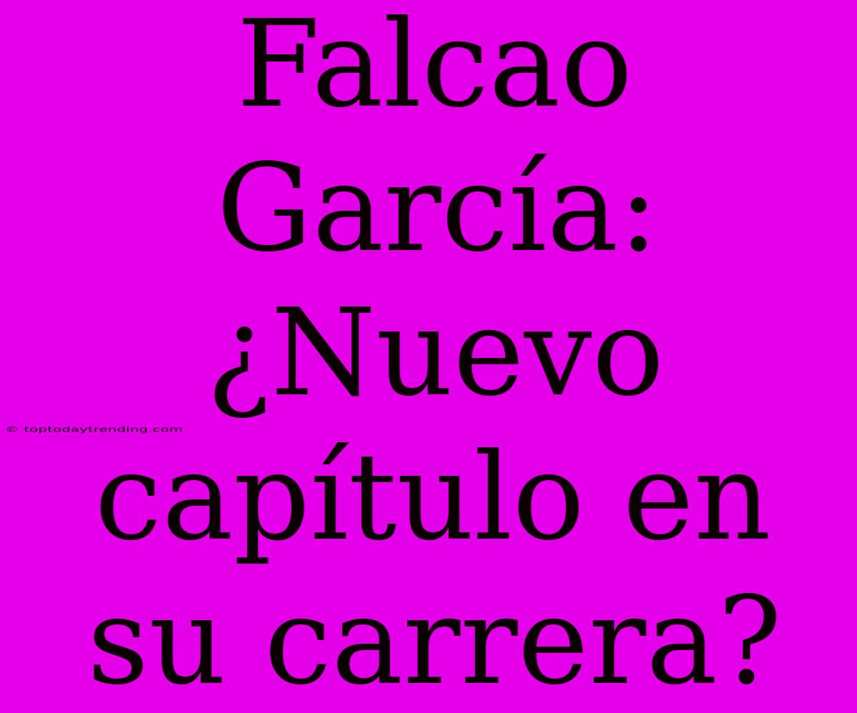 Falcao García: ¿Nuevo Capítulo En Su Carrera?