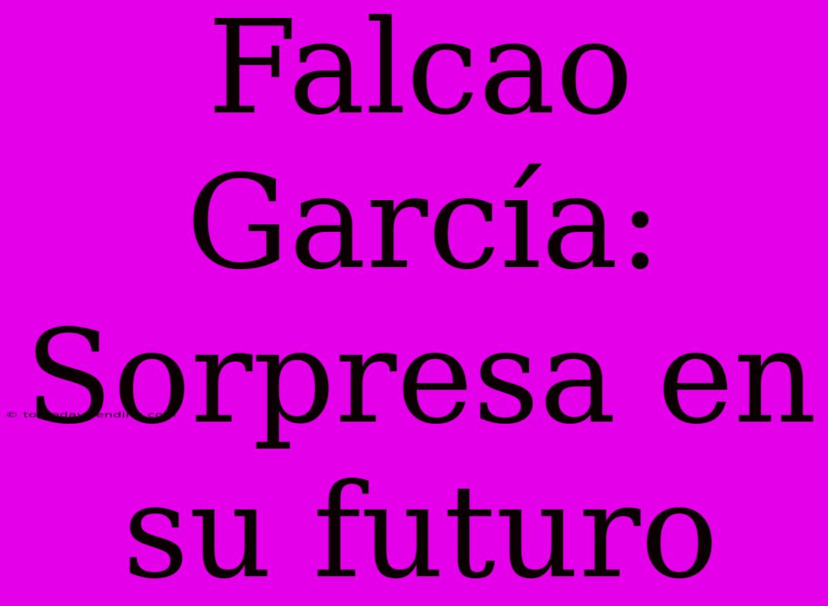 Falcao García: Sorpresa En Su Futuro