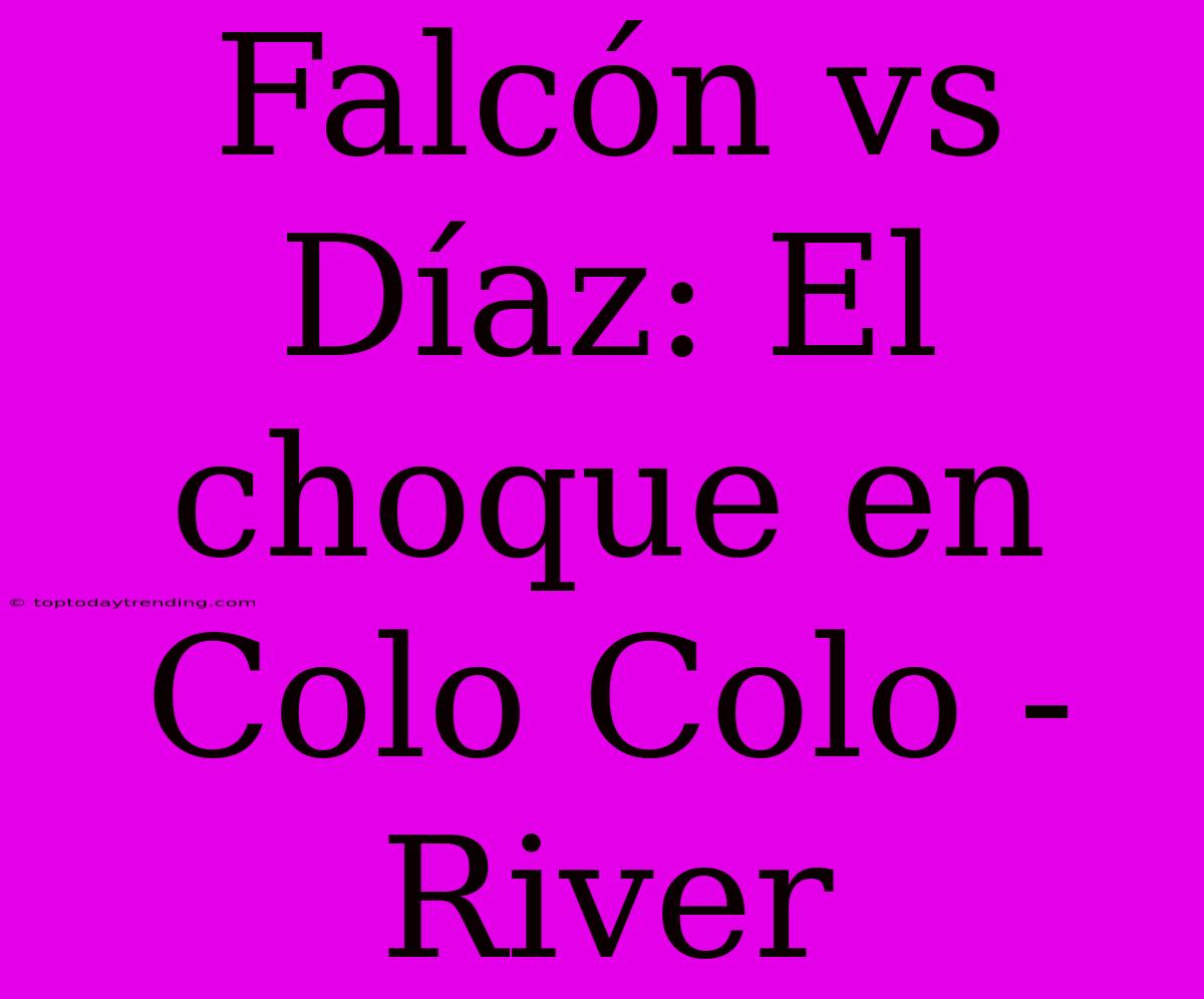 Falcón Vs Díaz: El Choque En Colo Colo - River