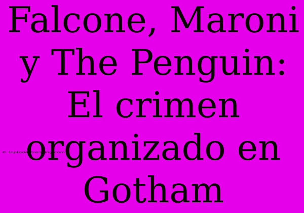 Falcone, Maroni Y The Penguin: El Crimen Organizado En Gotham