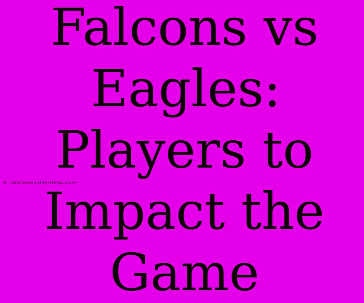 Falcons Vs Eagles: Players To Impact The Game