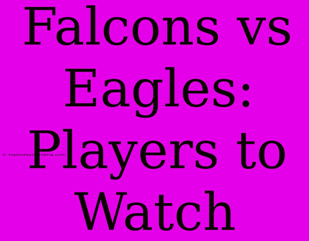 Falcons Vs Eagles: Players To Watch