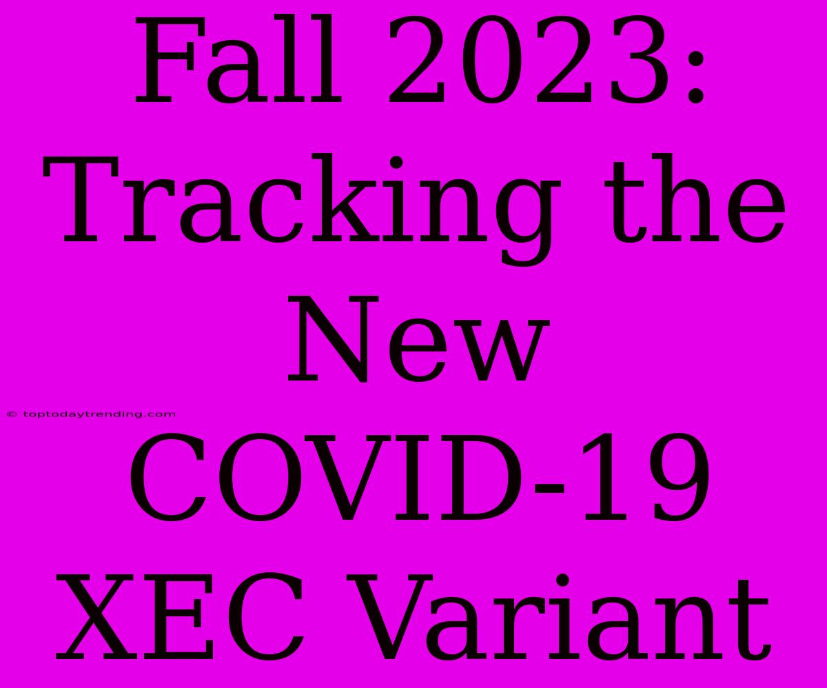 Fall 2023: Tracking The New COVID-19 XEC Variant